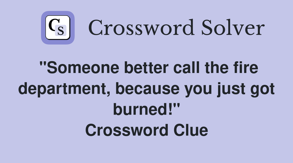 "Someone better call the fire department, because you just got burned!" Crossword Clue Answers